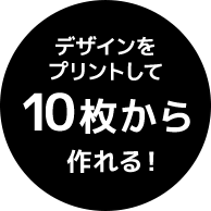 デザインをプリントして10枚から作れる！